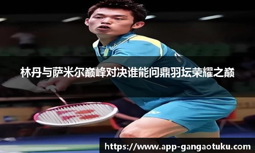 林丹与萨米尔巅峰对决谁能问鼎羽坛荣耀之巅