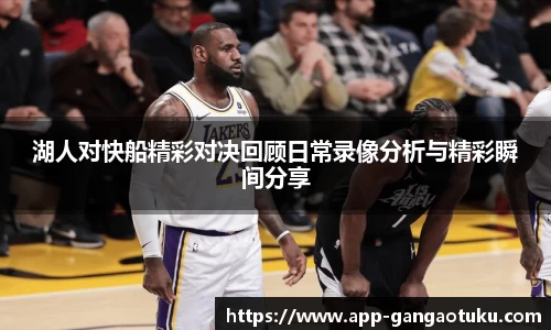 湖人对快船精彩对决回顾日常录像分析与精彩瞬间分享