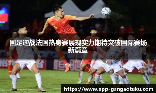国足迎战法国热身赛展现实力期待突破国际赛场新篇章