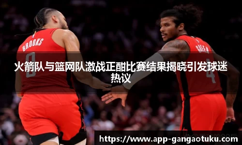 火箭队与篮网队激战正酣比赛结果揭晓引发球迷热议