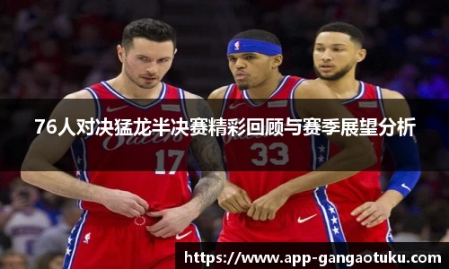 76人对决猛龙半决赛精彩回顾与赛季展望分析