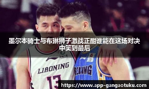 墨尔本骑士与布琳狮子激战正酣谁能在这场对决中笑到最后