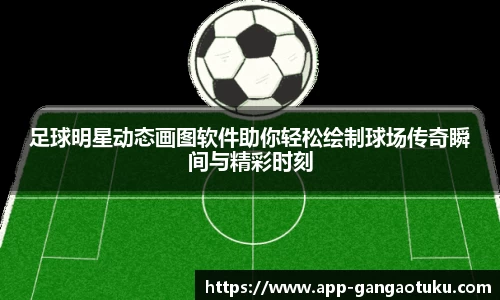 足球明星动态画图软件助你轻松绘制球场传奇瞬间与精彩时刻