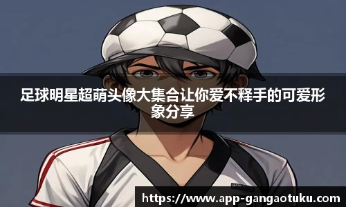 足球明星超萌头像大集合让你爱不释手的可爱形象分享