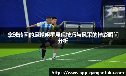 拿球转圈的足球明星展现技巧与风采的精彩瞬间分析