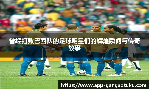 曾经打败巴西队的足球明星们的辉煌瞬间与传奇故事