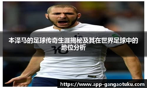 本泽马的足球传奇生涯揭秘及其在世界足球中的地位分析