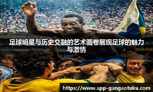 足球明星与历史交融的艺术画卷展现足球的魅力与激情